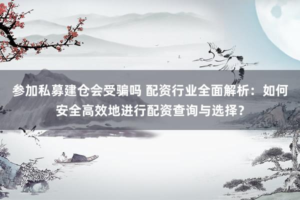 参加私募建仓会受骗吗 配资行业全面解析：如何安全高效地进行配资查询与选择？