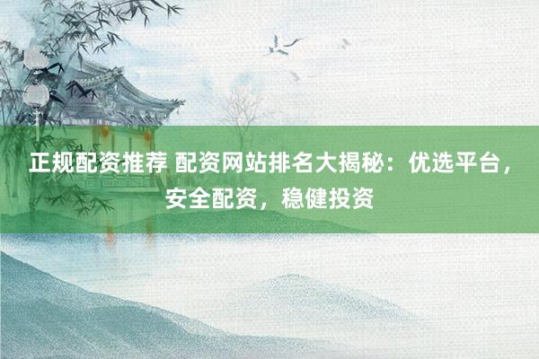 正规配资推荐 配资网站排名大揭秘：优选平台，安全配资，稳健投资