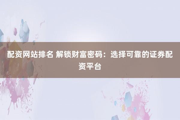 配资网站排名 解锁财富密码：选择可靠的证券配资平台