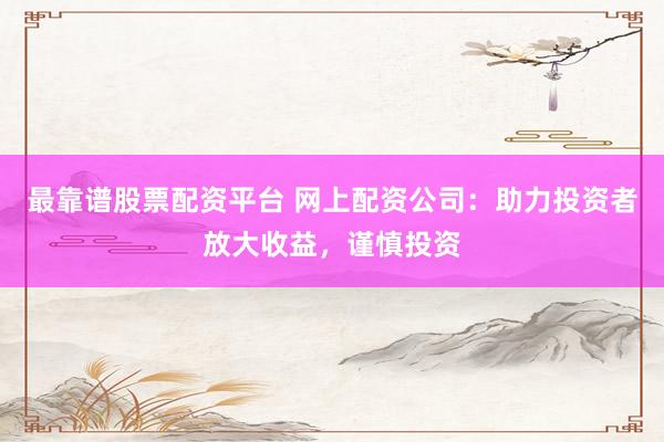 最靠谱股票配资平台 网上配资公司：助力投资者放大收益，谨慎投资