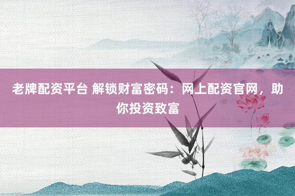老牌配资平台 解锁财富密码：网上配资官网，助你投资致富