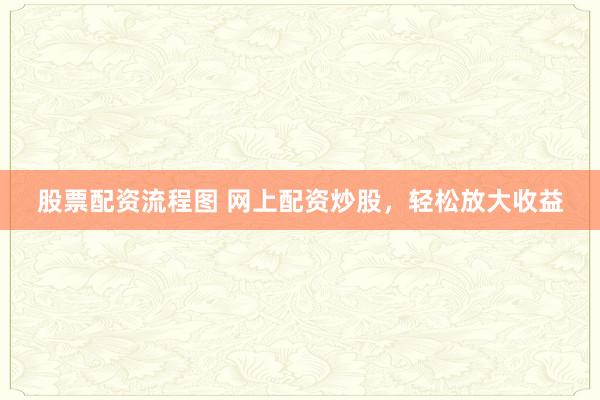 股票配资流程图 网上配资炒股，轻松放大收益