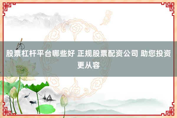 股票杠杆平台哪些好 正规股票配资公司 助您投资更从容