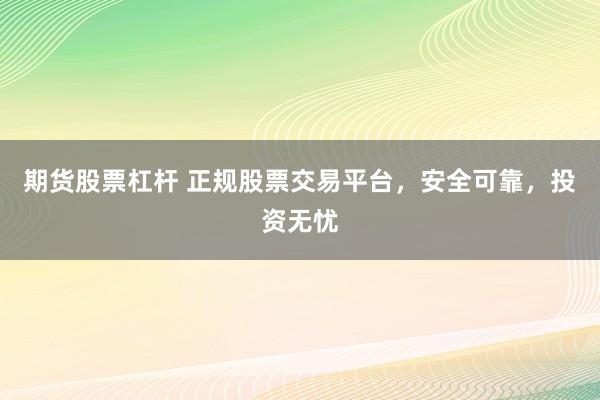 期货股票杠杆 正规股票交易平台，安全可靠，投资无忧