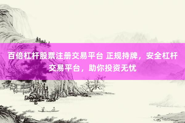 百倍杠杆股票注册交易平台 正规持牌，安全杠杆交易平台，助你投资无忧