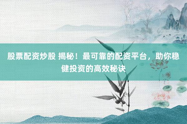 股票配资炒股 揭秘！最可靠的配资平台，助你稳健投资的高效秘诀