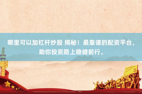 哪里可以加杠杆炒股 揭秘！最靠谱的配资平台，助你投资路上稳健前行。