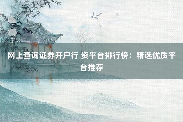 网上查询证券开户行 资平台排行榜：精选优质平台推荐