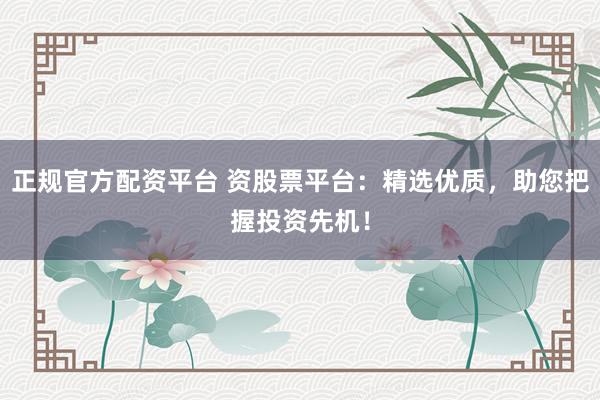 正规官方配资平台 资股票平台：精选优质，助您把握投资先机！