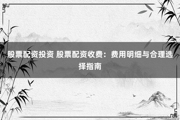 股票配资投资 股票配资收费：费用明细与合理选择指南