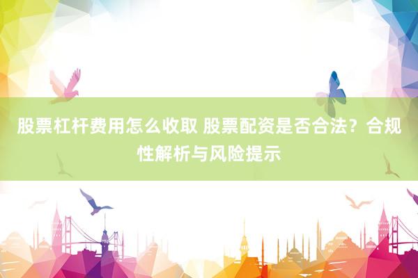 股票杠杆费用怎么收取 股票配资是否合法？合规性解析与风险提示