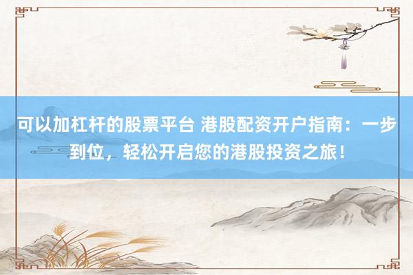 可以加杠杆的股票平台 港股配资开户指南：一步到位，轻松开启您的港股投资之旅！