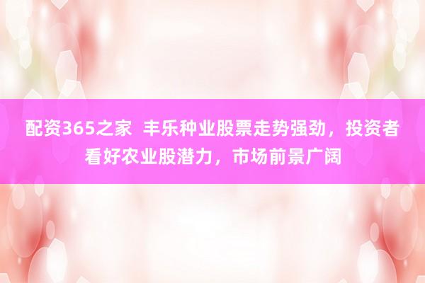 配资365之家  丰乐种业股票走势强劲，投资者看好农业股潜力，市场前景广阔