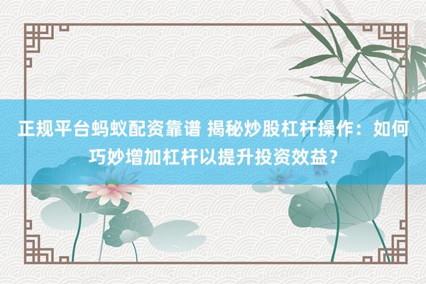正规平台蚂蚁配资靠谱 揭秘炒股杠杆操作：如何巧妙增加杠杆以提升投资效益？