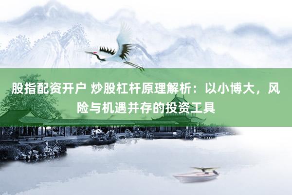 股指配资开户 炒股杠杆原理解析：以小博大，风险与机遇并存的投资工具