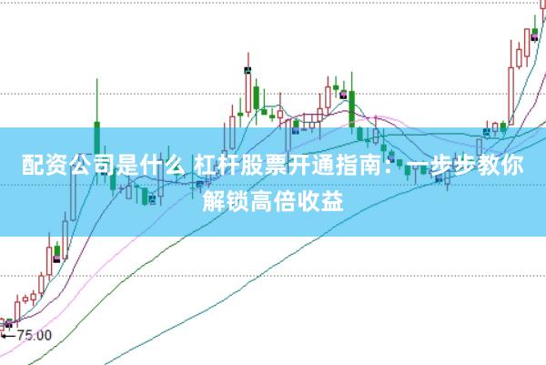 配资公司是什么 杠杆股票开通指南：一步步教你解锁高倍收益