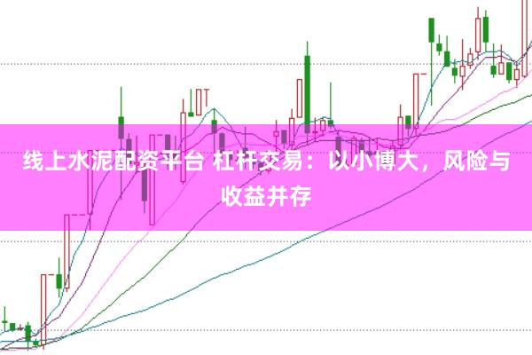 线上水泥配资平台 杠杆交易：以小博大，风险与收益并存