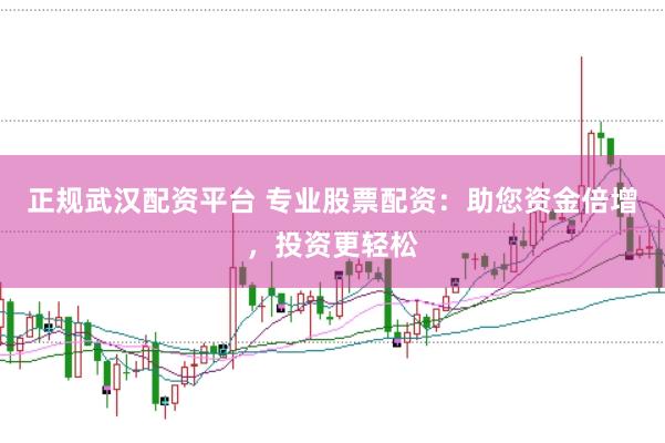 正规武汉配资平台 专业股票配资：助您资金倍增，投资更轻松