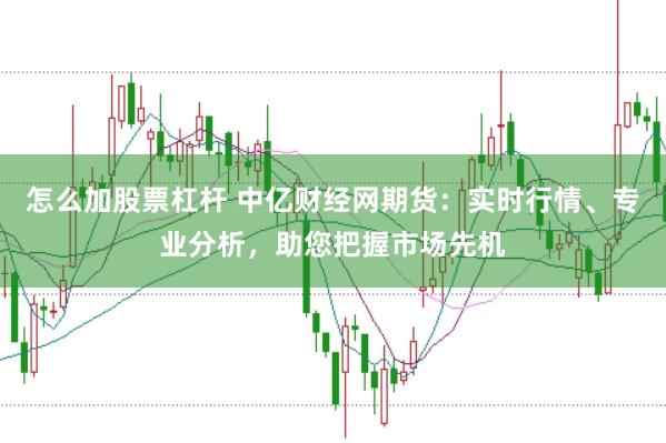 怎么加股票杠杆 中亿财经网期货：实时行情、专业分析，助您把握市场先机