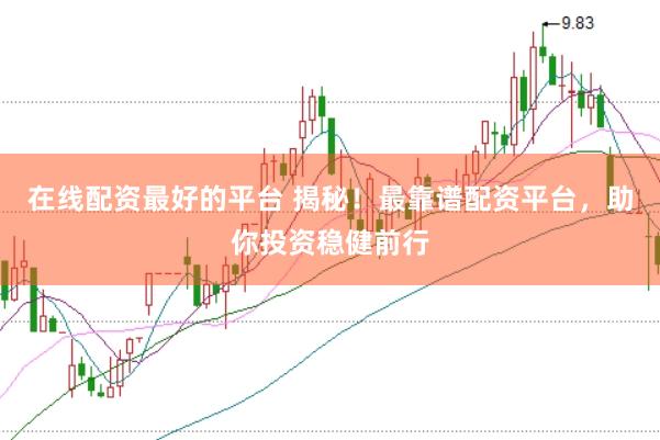 在线配资最好的平台 揭秘！最靠谱配资平台，助你投资稳健前行