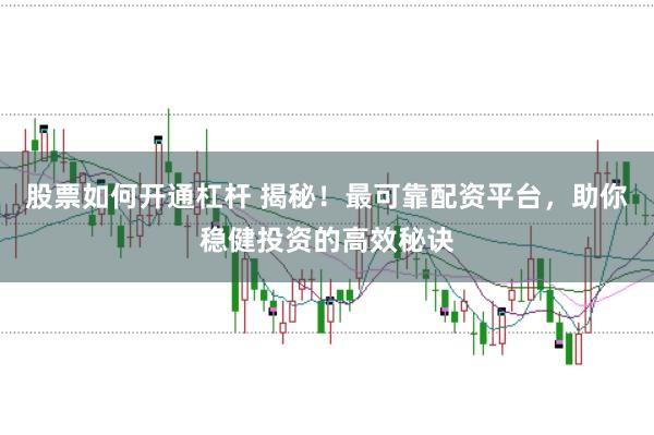 股票如何开通杠杆 揭秘！最可靠配资平台，助你稳健投资的高效秘诀