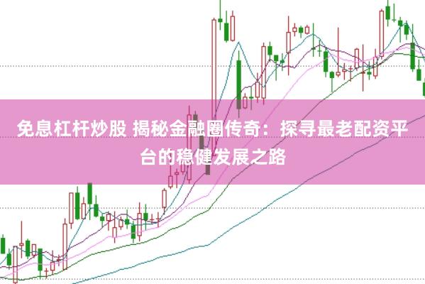 免息杠杆炒股 揭秘金融圈传奇：探寻最老配资平台的稳健发展之路