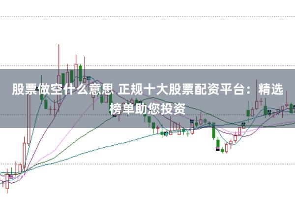 股票做空什么意思 正规十大股票配资平台：精选榜单助您投资