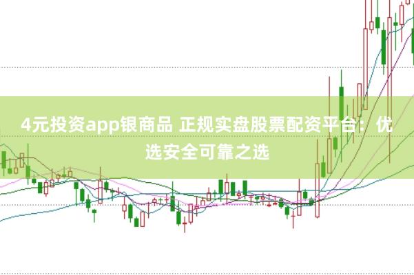 4元投资app银商品 正规实盘股票配资平台：优选安全可靠之选