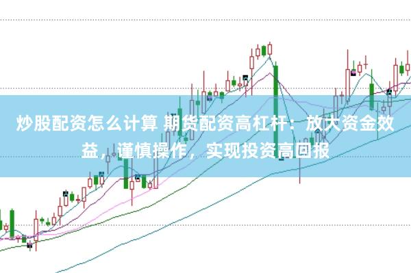 炒股配资怎么计算 期货配资高杠杆：放大资金效益，谨慎操作，实现投资高回报