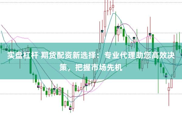 实盘杠杆 期货配资新选择：专业代理助您高效决策，把握市场先机