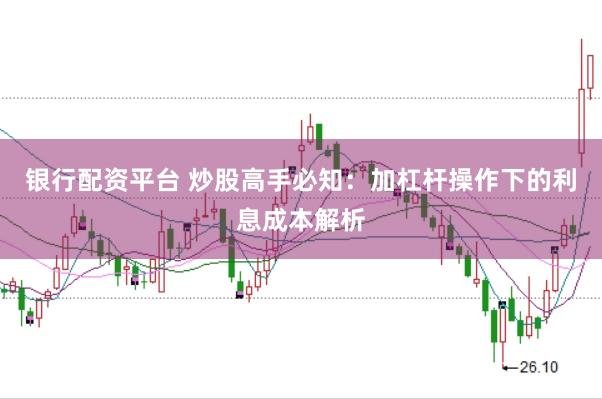 银行配资平台 炒股高手必知：加杠杆操作下的利息成本解析