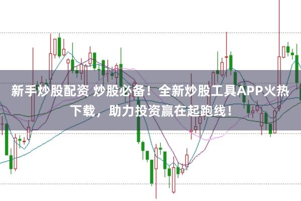 新手炒股配资 炒股必备！全新炒股工具APP火热下载，助力投资赢在起跑线！