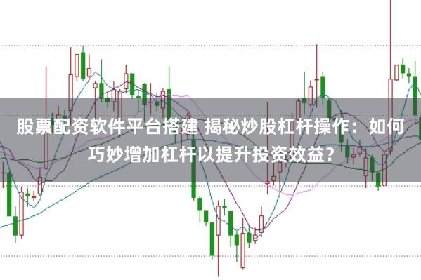 股票配资软件平台搭建 揭秘炒股杠杆操作：如何巧妙增加杠杆以提升投资效益？