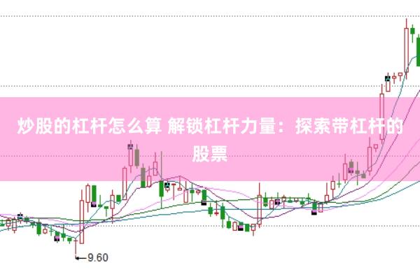 炒股的杠杆怎么算 解锁杠杆力量：探索带杠杆的股票