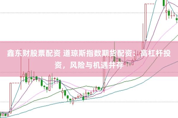 鑫东财股票配资 道琼斯指数期货配资：高杠杆投资，风险与机遇并存