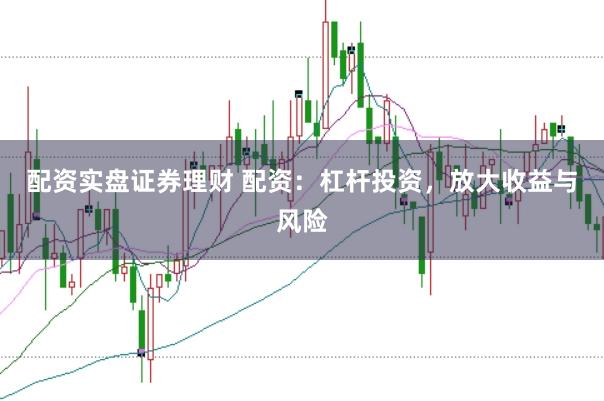配资实盘证券理财 配资：杠杆投资，放大收益与风险