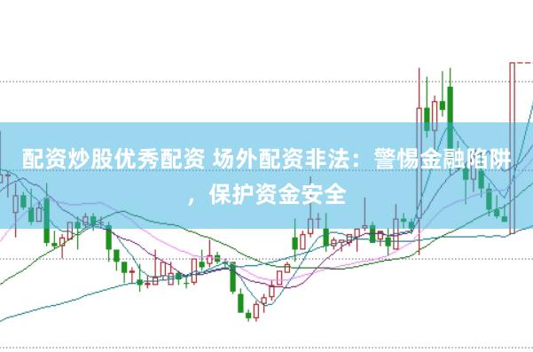 配资炒股优秀配资 场外配资非法：警惕金融陷阱，保护资金安全