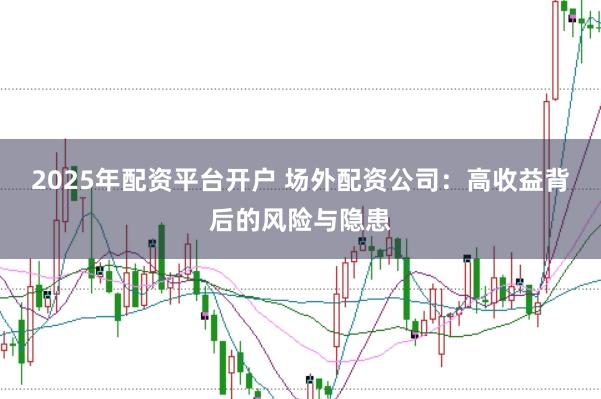 2025年配资平台开户 场外配资公司：高收益背后的风险与隐患