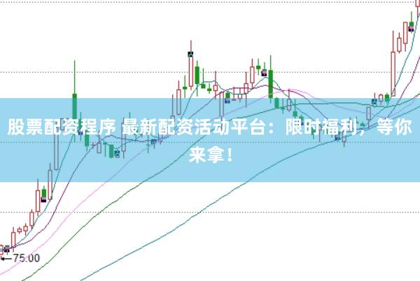 股票配资程序 最新配资活动平台：限时福利，等你来拿！