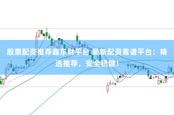 股票配资推荐鑫东财平台 最新配资靠谱平台：精选推荐，安全稳健！