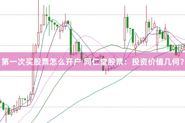 第一次买股票怎么开户 同仁堂股票：投资价值几何？