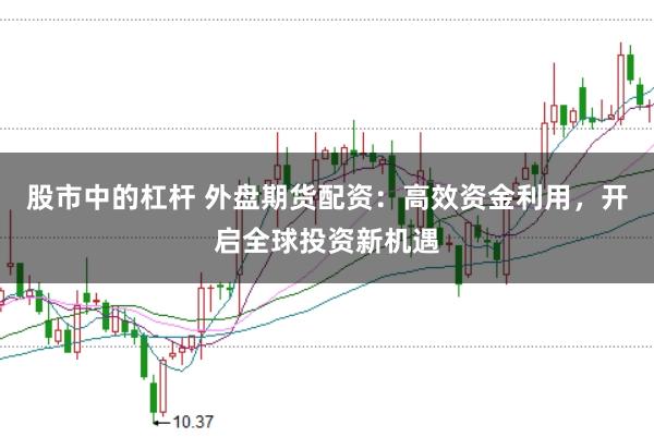 股市中的杠杆 外盘期货配资：高效资金利用，开启全球投资新机遇