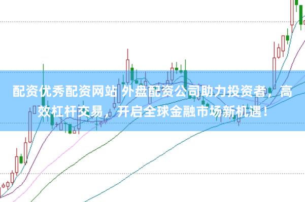 配资优秀配资网站 外盘配资公司助力投资者，高效杠杆交易，开启全球金融市场新机遇！