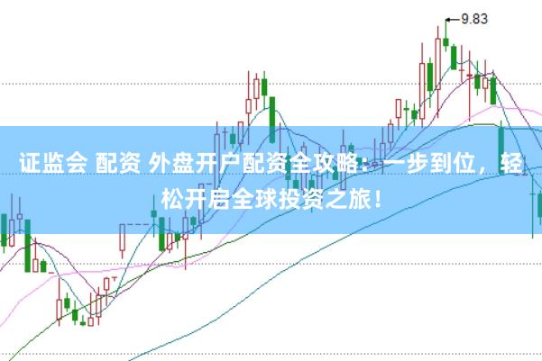 证监会 配资 外盘开户配资全攻略：一步到位，轻松开启全球投资之旅！