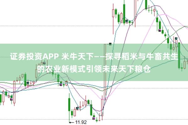 证券投资APP 米牛天下——探寻稻米与牛畜共生的农业新模式引领未来天下粮仓