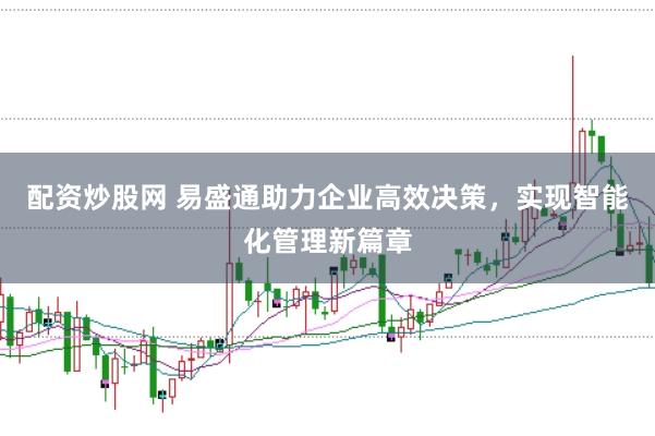 配资炒股网 易盛通助力企业高效决策，实现智能化管理新篇章