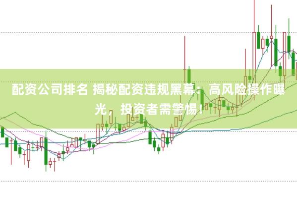 配资公司排名 揭秘配资违规黑幕：高风险操作曝光，投资者需警惕！