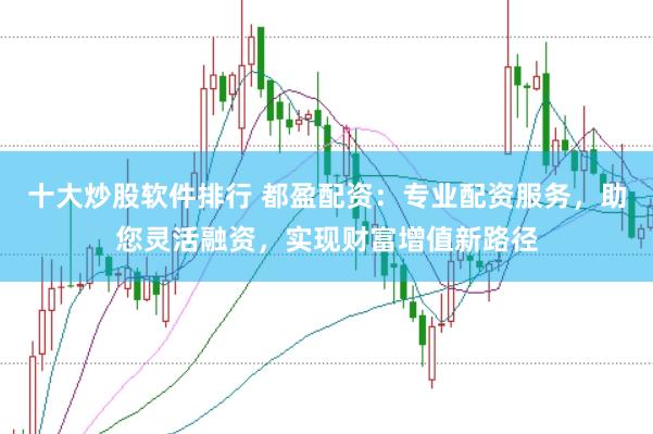 十大炒股软件排行 都盈配资：专业配资服务，助您灵活融资，实现财富增值新路径