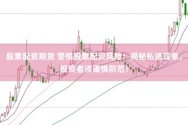 股票配资期货 警惕股票配资风险：揭秘私逃现象，投资者须谨慎防范！