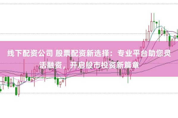 线下配资公司 股票配资新选择：专业平台助您灵活融资，开启股市投资新篇章